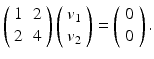 
$$ \left(\begin{array}{cc} 1 & 2 \\ 2 & 4 \end{array} \right) \left(\begin{array}{c} v_1 \\ v_2 \end{array} \right)=\left(\begin{array}{c} 0 \\ 0 \end{array} \right). $$
