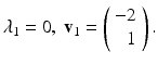 
$$ \lambda_1=0,\; \mathbf v_1= \left(\begin{array}{r} -2 \\ 1 \end{array} \right). $$
