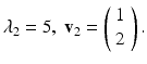 
$$ \lambda_2=5,\; \mathbf v_2= \left(\begin{array}{c} 1 \\ 2 \end{array} \right). $$
