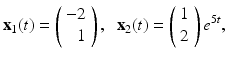 
$$ \mathbf x_1(t)= \left(\begin{array}{r} -2 \\ 1 \end{array} \right) ,\;\ \mathbf x_2(t)= \left(\begin{array}{c} 1 \\ 2 \end{array} \right)e^{5t}, $$
