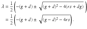 
$$\begin{aligned} \lambda&=\frac{1}{2}\left(-(g+d)\pm \sqrt{(g+d)^2-4(rs+dg)}\;\right) \\ &=\frac{1}{2}\left(-(g+d)\pm \sqrt{(g-d)^2-4rs}\right). \end{aligned}$$
