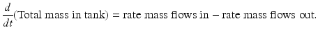 
$$ \frac{d}{dt}\mbox{(Total mass in tank)} = \mbox{rate mass flows in} - \mbox{rate mass flows out}. $$
