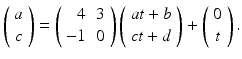 
$$ \left( \begin{array}{c} a \\ c \end{array} \right) =\left( \begin{array}{rc} 4 & 3 \\ -1 & 0 \end{array} \right) \left( \begin{array}{c} at+b \\ ct+d \end{array} \right) +\left( \begin{array}{c} 0 \\ t \end{array} \right) . $$
