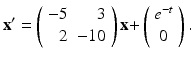 
$$ \mathbf{x}^{\prime }=\left( \begin{array}{rr} -5 & 3 \\ 2 & -10 \end{array} \right) \mathbf{x+}\left( \begin{array}{c} e^{-t} \\ 0 \end{array} \right) . $$
