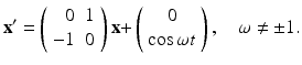 
$$ \mathbf{x}^{\prime }=\left( \begin{array}{rc} 0 & 1 \\ -1 & 0 \end{array} \right) \mathbf{x+}\left( \begin{array}{c} 0 \\ \cos \omega t \end{array} \right),\quad \omega \ne \pm 1. $$
