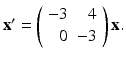 
$\mathbf {x}^{\prime }=\left ( \begin {array}{rr} -3 & 4 \\ 0 & -3\end {array}\right ) \mathbf {x.}$
