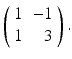 
$ \left ( \begin {array}{cr} 1 & -1 \\ 1 & 3\end {array}\right ) . $
