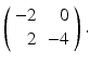 
$ \left ( \begin {array}{rr} -2 & 0 \\ 2 & -4\end {array}\right ).$
