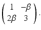 
$ \left ( \begin {array}{cc} 1 & -\beta \\ 2\beta & 3\end {array}\right ).$
