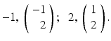 
$-1,\;\left (\begin {array}{r} -1 \\ 2 \end {array}\right );\;\; 2,\;\left (\begin {array}{c} 1 \\ 2 \end {array}\right ).$
