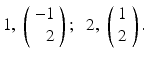 
$1,\;\left (\begin {array}{r} -1 \\ 2 \end {array}\right );\;\; 2,\;\left (\begin {array}{c} 1 \\ 2 \end {array}\right ).$
