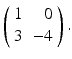 
$ \left ( \begin {array}{cr} 1 & 0 \\ 3 & -4\end {array}\right ). $
