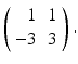 
$ \left ( \begin {array}{rc} 1 & 1 \\ -3 & 3\end {array}\right ). $
