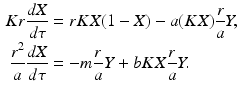 
 $$\begin{aligned} Kr\frac{dX}{d\tau}&=rKX(1-X)-a(KX)\frac{r}{a}Y, \\ \frac{r^2}{a}\frac{dX}{d\tau}&=-m\frac{r}{a}Y+bKX\frac{r}{a}Y. \end{aligned}$$
