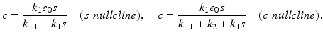 
 $$ c=\frac{{{k}_{1}}{{e}_{0}}s}{{{k}_{-1}}+{{k}_{1}}s}\quad (s\,\,nullcline),\quad c=\frac{{{k}_{1}}{{e}_{0}}s}{{{k}_{-1}}+{{k}_{2}}+{{k}_{1}}s}\quad (c\,\,nullcline). $$
