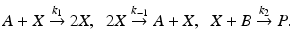 
$A+X \overset {k_{1}}{\rightarrow } 2X, \;\;2X \overset {k_{-1}}{\rightarrow } A+X,\;\;X+B\overset {k_{2}}{\rightarrow }P.$
