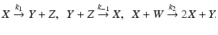 
$X\overset {k_{1}}{\rightarrow } Y+Z, \;\;Y+Z \overset {k_{-1}}{\rightarrow } X,\;\;X+W\overset {k_{2}}{\rightarrow }2X+Y.$
