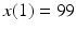 
$x(1)=99$
