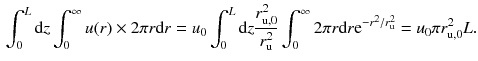 $$\begin{aligned} \int ^{L}_{0} \mathrm{d}z \int _0^{\infty }u(r)\times 2\pi r \mathrm{d}r=u_0 \int ^{L}_{0} \mathrm{d}z \frac{r_\mathrm{u, 0}^2}{r_\mathrm{u}^2} \int _0^{\infty } 2 \pi r \mathrm{d}r \mathrm{e}^{- r^2 / r_\mathrm{u}^2}=u_0 \pi r_\mathrm{u, 0}^2 L. \end{aligned}$$