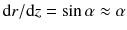 $$\mathrm{d}r / \mathrm{d}z = \sin \alpha \approx \alpha $$