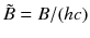 $$\tilde{B} =B/(hc)$$