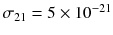 $$\sigma _{21} = 5\times 10^{-21}$$