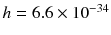 $$h =6.6 \times 10^{-34}$$