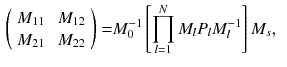 $$\begin{aligned} \left( \begin{array} {ll} M_{11} \, &{} \, M_{12} \\ M_{21} \, &{} \, M_{22} \end{array} \right)= & {} M_0^{-1} \left[ \prod ^{N}_{l =1} M_l P_l M_l^{-1} \right] M_s, \end{aligned}$$