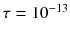 $$\tau = 10^{-13}$$