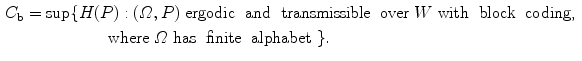 $$\begin{aligned} C_{{\mathrm{b}}}&= \sup \{H(P):(\varOmega ,P) \text{ ergodic } \text{ and } \text{ transmissible } \text{ over } W \text{ with } \text{ block } \text{ coding, }\\&\quad \qquad \qquad \text{ where } \varOmega \text{ has } \text{ finite } \text{ alphabet }\}. \end{aligned}$$