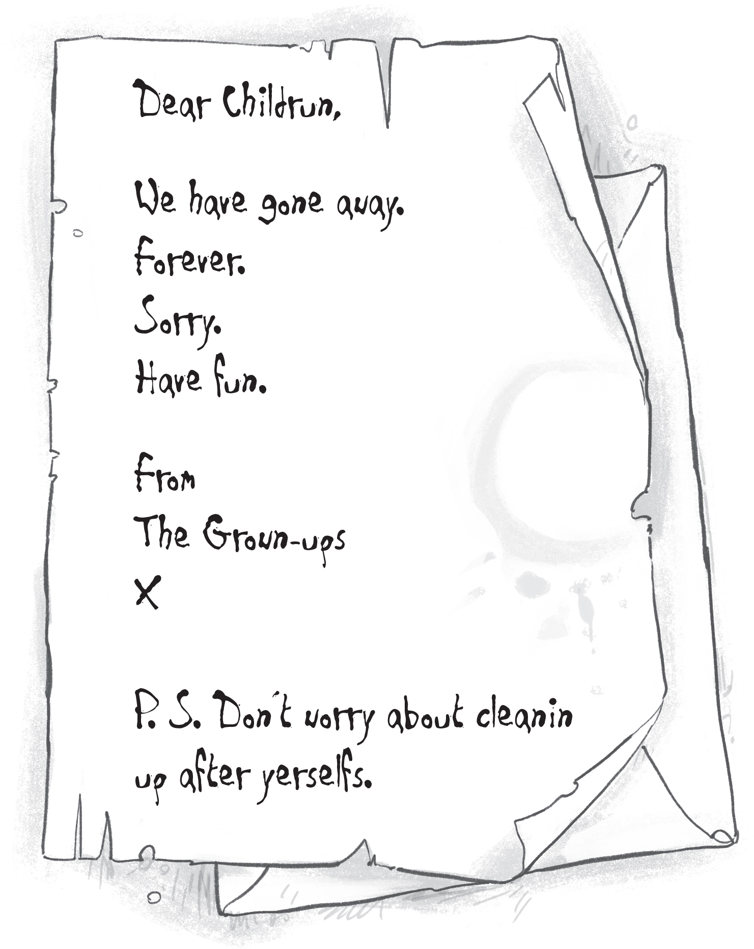 Dear Childrun, We have gone away. Forever. Sorry. Have fun. From The Grown-ups X P. S. Don’t worry about cleanin up after yerselfs.