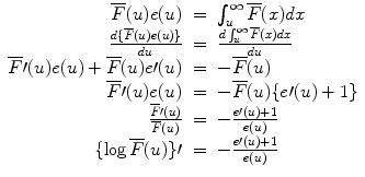 
$$\begin{array}{rcl} \overline{F}(u)e(u)& =& \int\nolimits_{u}^{\infty }\overline{F}(x)dx \\ \frac{d\{\overline{F}(u)e(u)\}} {du} & =& \frac{d\int\nolimits_{u}^{\infty }\overline{F}(x)dx} {du} \\ \overline{F} \prime (u)e(u) + \overline{F}(u)e \prime (u)& =& -\overline{F}(u) \\ \overline{F} \prime (u)e(u)& =& -\overline{F}(u)\{e \prime (u) + 1\} \\ \frac{\overline{F} \prime (u)} {\overline{F}(u)}& =& -\frac{e \prime (u) + 1} {e(u)} \\ \{\log \overline{F}(u)\} \prime & =& -\frac{e \prime (u) + 1} {e(u)} \\ \end{array}$$
