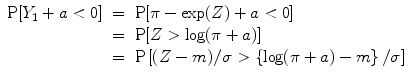 
$$\begin{array}{rcl} \mathrm{P}[Y _{1} + a < 0]& =& \mathrm{P}[\pi -\exp (Z) + a < 0] \\ & =& \mathrm{P}[Z >\log (\pi + a)] \\ & =& \mathrm{P}\left [(Z - m)/\sigma > \left \{\log (\pi + a) - m\right \}/\sigma \right ] \\ \end{array}$$
