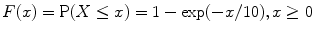 
$$F(x) =\mathrm{ P}(X \leq x) = 1 -\exp (-x/10),x \geq 0$$
