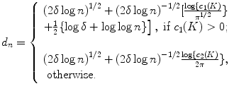 
$$d_{n} = \left \{\begin{array}{ll} {(2\delta \log n)}^{1/2} + {(2\delta \log n)}^{-1/2}[\frac{\log \{c_{1}(K)} {{\pi }^{1/2}} \} \\ \left .+\frac{1} {2}\{\log \delta +\log \log n\}\right ],\mbox{ if }c_{1}(K) > 0;\\ \\ {(2\delta \log n)}^{1/2} + {(2\delta \log n)}^{-1/2}\frac{\log \{c_{2}(K)} {2\pi } \},\\ \mbox{ otherwise.}\end{array} \right .$$
