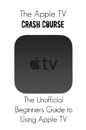 The Apple TV Crash Course · the Unofficial Beginners Guide to Using Apple TV