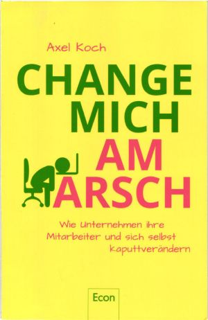 Change mich am Arsch · Wie Unternehmen ihre Mitarbeiter und sich selbst kaputtverändern