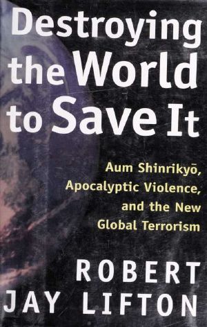 Destroying the world to save it · Aum Shinrikyō, apocalyptic violence, and the the new global terrorism