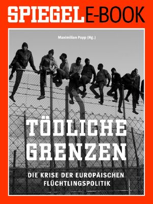 Tödliche Grenzen · Die Krise der europäischen Flüchtlingspolitik · Ein SPIEGEL E-Book