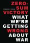 Zero-Sum Victory: What We're Getting Wrong About War