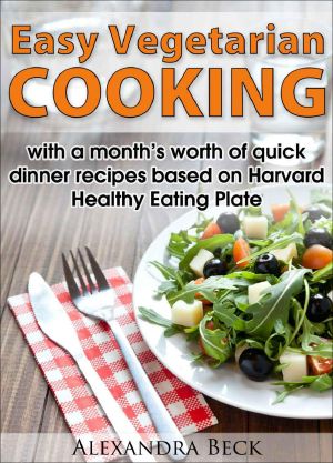 Easy Vegetarian Cooking - With a Month’s Worth of Quick Dinner Recipes Based on Harvard Healthy Eating Plate