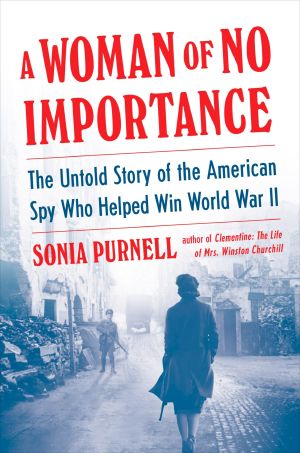 A Woman of No Importance, The Untold Story of the American Spy Who Helped Win World War II