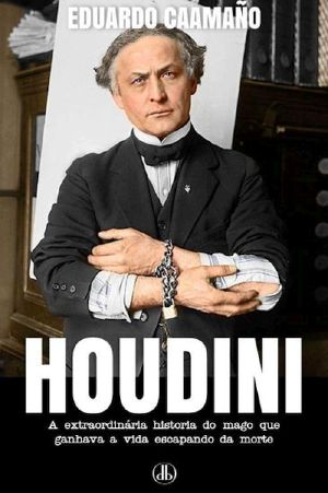 Houdini · A Extraordinária História Do Mago Que Ganhava a Vida Escapando Da Morte