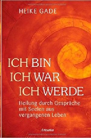 Ich bin, ich war, ich werde · Heilung durch Gespräche mit Seelen aus vergangenen Leben