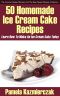 50 Homemade Ice Cream Cake Recipes – Learn How to Make an Ice Cream Cake Today (The Summer Dessert Recipes and the Best Dessert Recipes Collection)