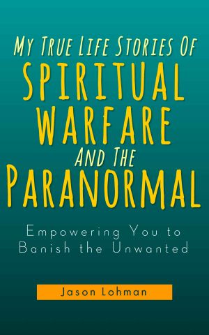 My True Life Stories of Spiritual Warfare and the Paranormal (Empowering You to Banish the Unwanted)