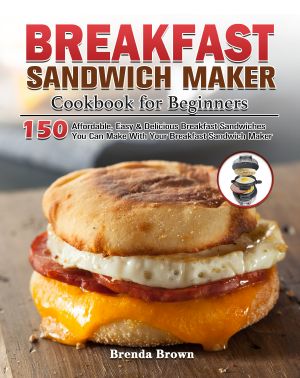 Breakfast Sandwich Maker Cookbook for Beginners: 150 Affordable, Easy & Delicious Breakfast Sandwiches You Can Make With Your Breakfast Sandwich Maker