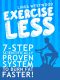 Exercise Less (4th Edition) · 7-Step Scientifically PROVEN System to Burn Fat Faster With LESS Exercise!