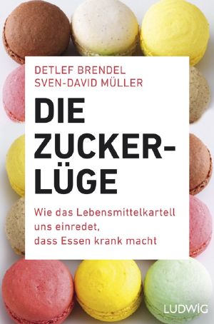 Die Zucker-Lüge · Wie das Lebensmittelkartell uns einredet, dass Essen krank macht