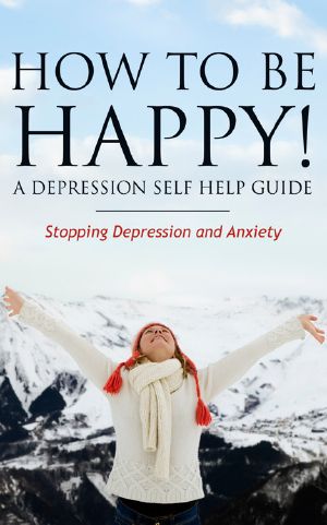 How to Be Happy! A Depression Self Help Guide